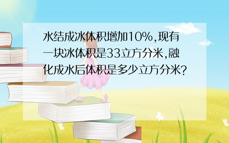 水结成冰体积增加10%,现有一块冰体积是33立方分米,融化成水后体积是多少立方分米?