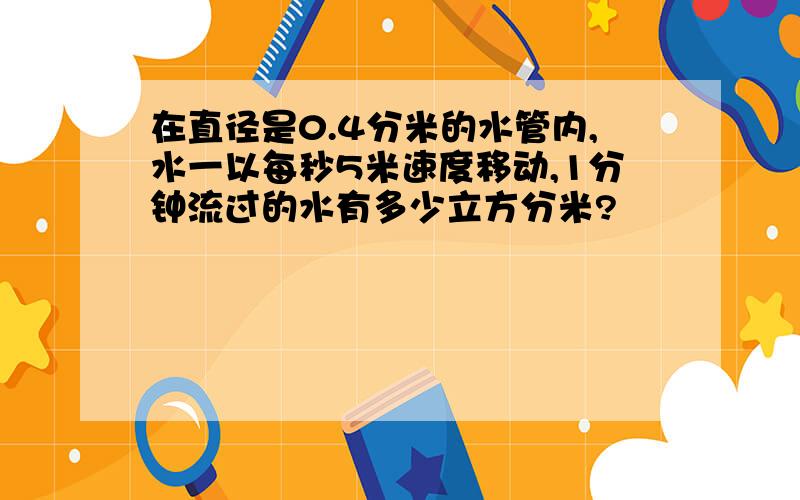 在直径是0.4分米的水管内,水一以每秒5米速度移动,1分钟流过的水有多少立方分米?