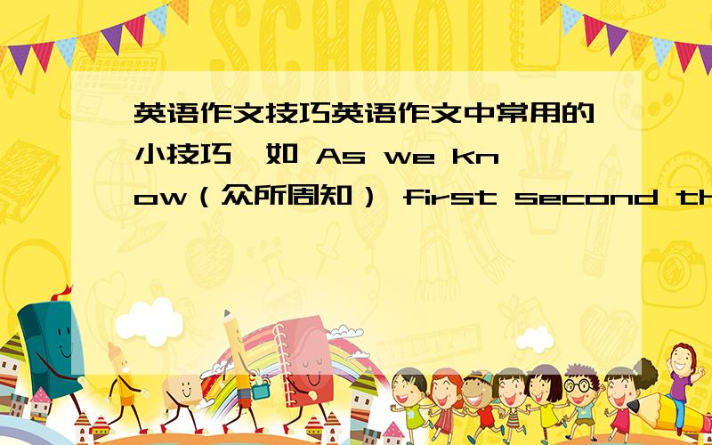 英语作文技巧英语作文中常用的小技巧,如 As we know（众所周知） first second third finally （1.2.3.最后） That·s all thank you啦