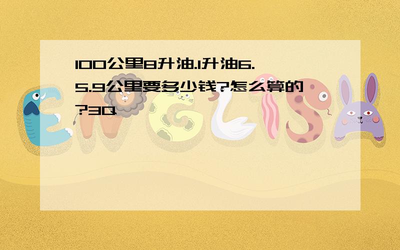 100公里8升油.1升油6.5.9公里要多少钱?怎么算的?3Q