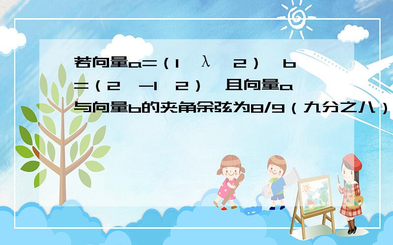 若向量a=（1,λ,2）,b=（2,-1,2）,且向量a与向量b的夹角余弦为8/9（九分之八）,则λ等于