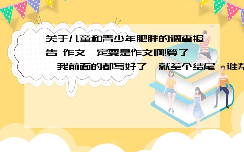 关于儿童和青少年肥胖的调查报告 作文一定要是作文啊!算了,我前面的都写好了,就差个结尾,谁帮我写一个