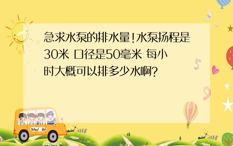 急求水泵的排水量!水泵扬程是30米 口径是50毫米 每小时大概可以排多少水啊?