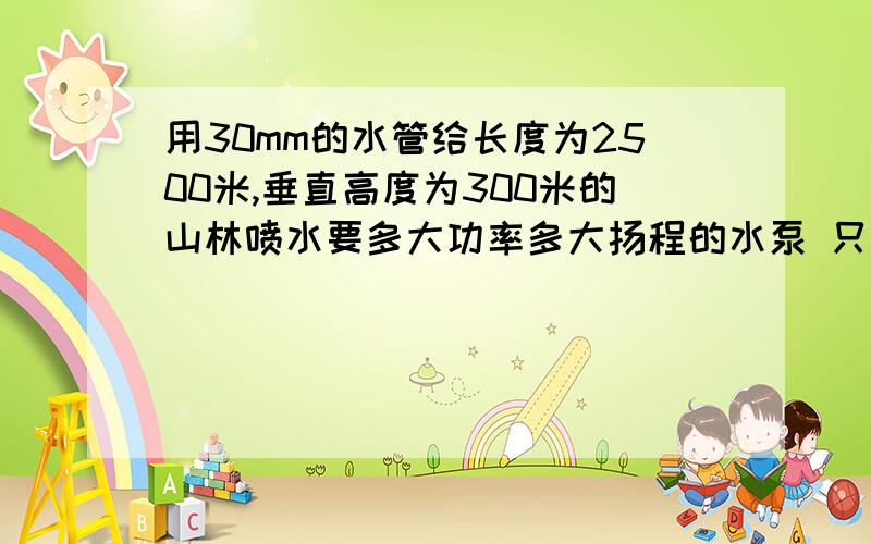 用30mm的水管给长度为2500米,垂直高度为300米的山林喷水要多大功率多大扬程的水泵 只有220伏的农村用电