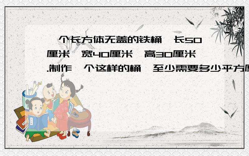 一个长方体无盖的铁桶,长50厘米,宽40厘米,高30厘米.制作一个这样的桶,至少需要多少平方厘米的铁皮?