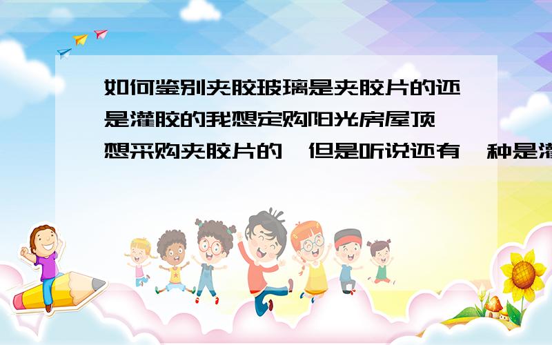 如何鉴别夹胶玻璃是夹胶片的还是灌胶的我想定购阳光房屋顶,想采购夹胶片的,但是听说还有一种是灌胶的（也就是湿法制作）,不知道如何鉴别,