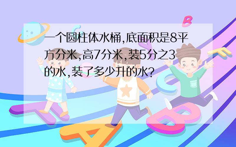 一个圆柱体水桶,底面积是8平方分米,高7分米,装5分之3的水,装了多少升的水?