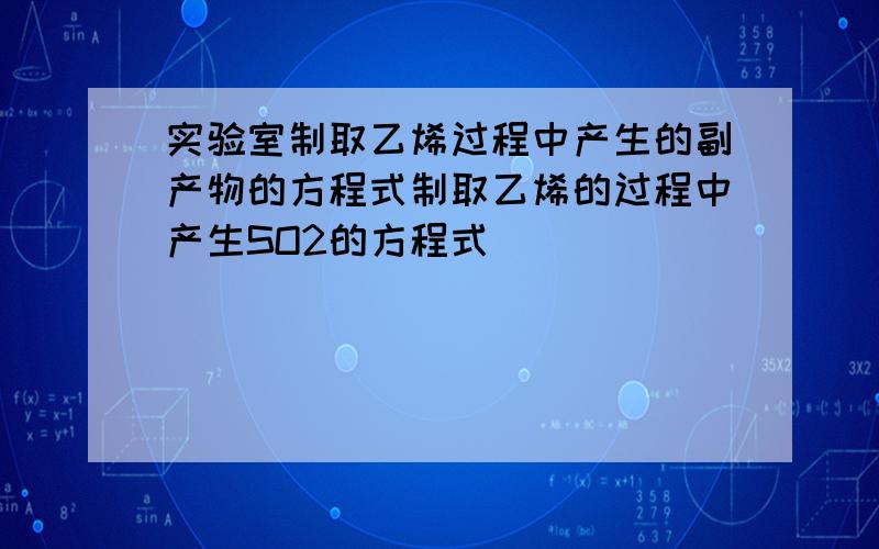 实验室制取乙烯过程中产生的副产物的方程式制取乙烯的过程中产生SO2的方程式