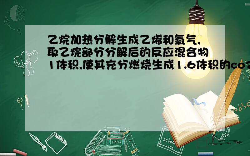 乙烷加热分解生成乙烯和氧气,取乙烷部分分解后的反应混合物1体积,使其充分燃烧生成1.6体积的co2(同温同压),则乙烯的分解率是多少