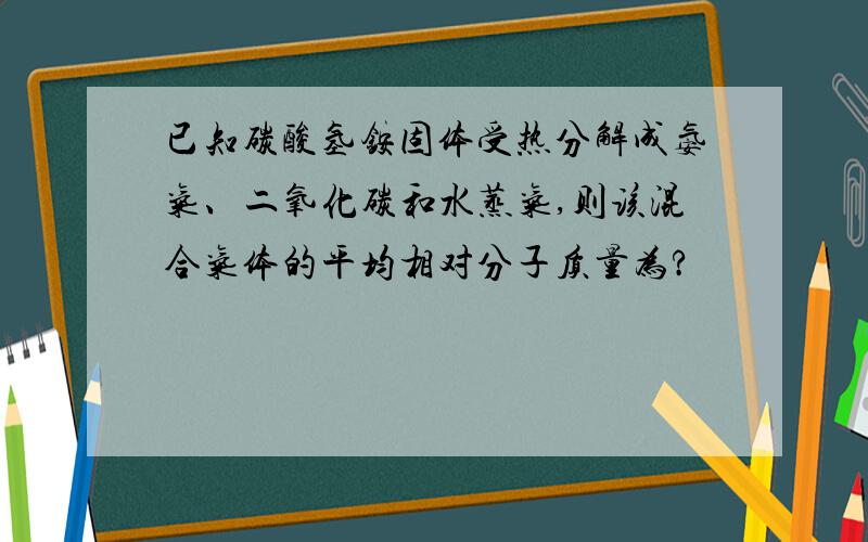 已知碳酸氢铵固体受热分解成氨气、二氧化碳和水蒸气,则该混合气体的平均相对分子质量为?