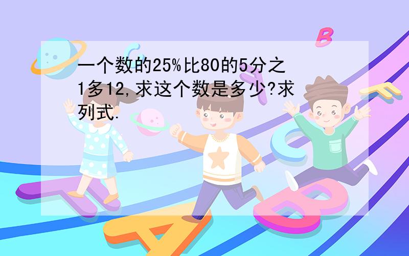 一个数的25%比80的5分之1多12,求这个数是多少?求列式.