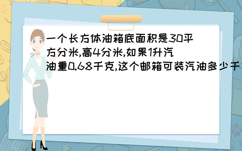 一个长方体油箱底面积是30平方分米,高4分米,如果1升汽油重0.68千克,这个邮箱可装汽油多少千克?