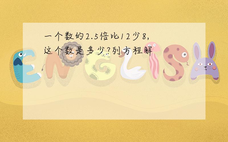 一个数的2.5倍比12少8,这个数是多少?列方程解