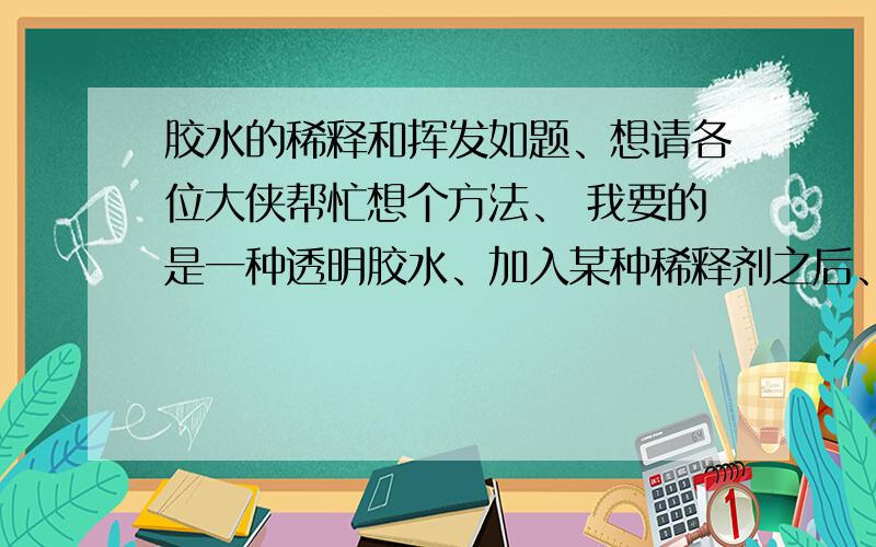 胶水的稀释和挥发如题、想请各位大侠帮忙想个方法、 我要的是一种透明胶水、加入某种稀释剂之后、抹在油纸上、 过个几分钟之后、稀释剂挥发了、就剩下一点点胶水在油纸上面、而且