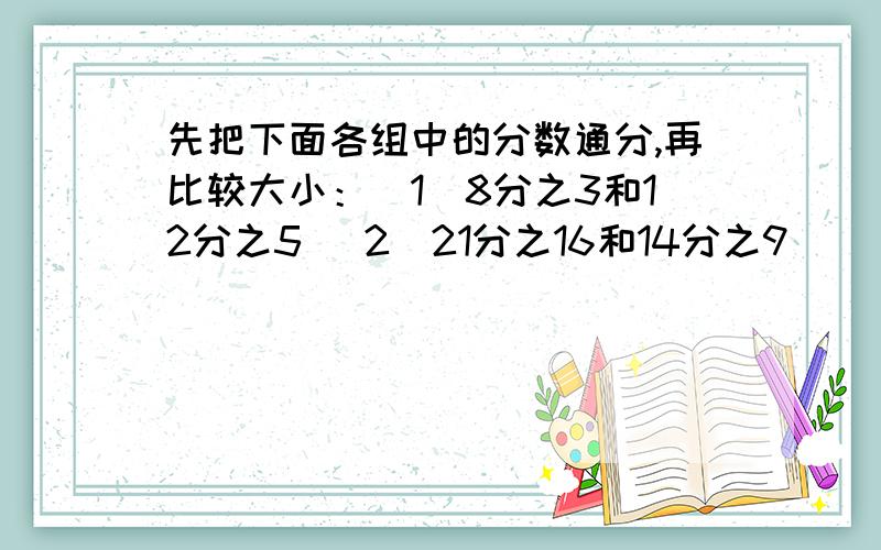 先把下面各组中的分数通分,再比较大小：（1）8分之3和12分之5 （2）21分之16和14分之9