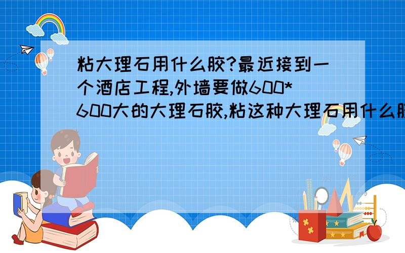 粘大理石用什么胶?最近接到一个酒店工程,外墙要做600*600大的大理石胶,粘这种大理石用什么胶?