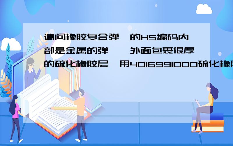 请问橡胶复合弹簧的HS编码内部是金属的弹簧,外面包裹很厚的硫化橡胶层,用4016991000硫化橡胶制机器及仪器用其他零件 或者 4016999000其他未列名硫化橡胶制品 可不可以?但是后者进口关税太高