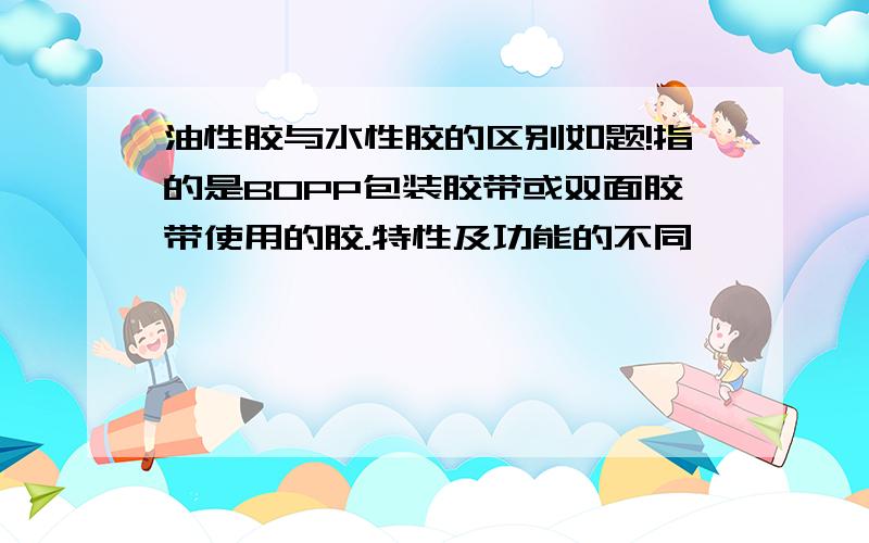 油性胶与水性胶的区别如题!指的是BOPP包装胶带或双面胶带使用的胶.特性及功能的不同