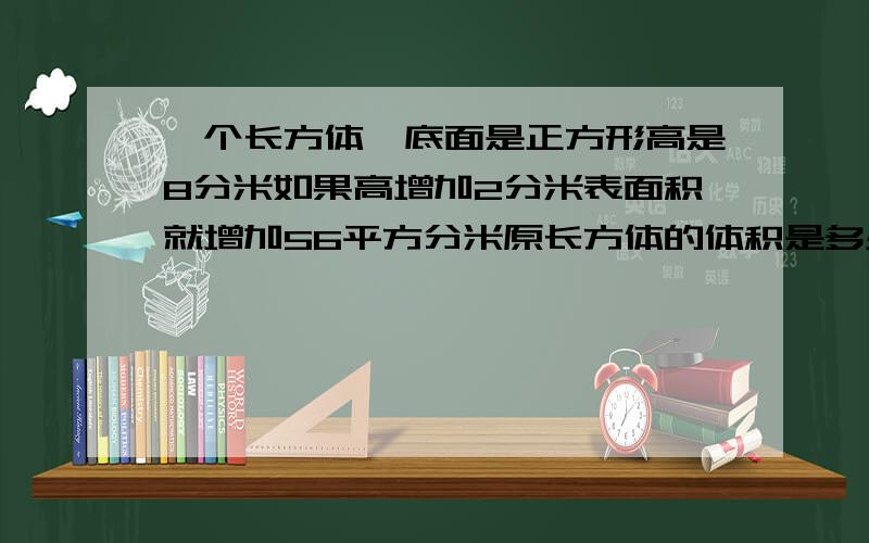 一个长方体,底面是正方形高是8分米如果高增加2分米表面积就增加56平方分米原长方体的体积是多少立方分米对不起,超过字数了没标点!