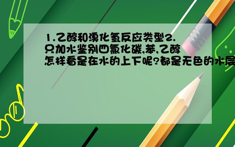 1.乙醇和溴化氢反应类型2.只加水鉴别四氯化碳,苯,乙醇怎样看是在水的上下呢?都是无色的水层和有机物层会有明显的界限吗?