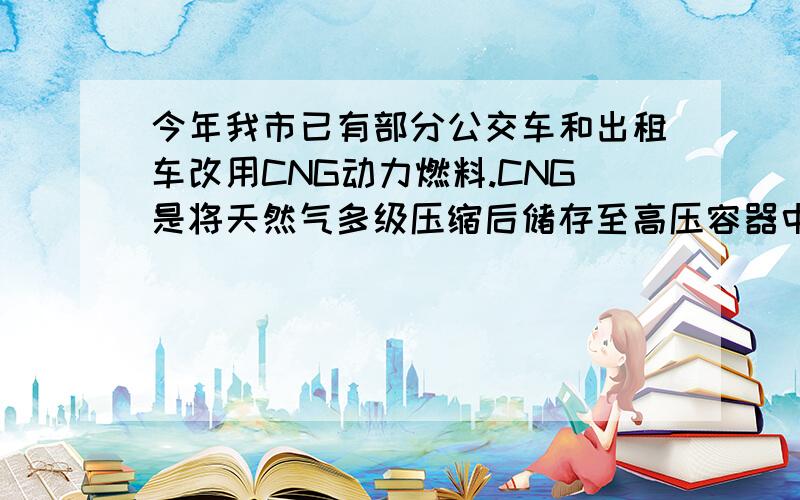 今年我市已有部分公交车和出租车改用CNG动力燃料.CNG是将天然气多级压缩后储存至高压容器中的燃料.正确A.CNG就是液化石油气B.CNG完全燃烧的主要产物是二氧化碳和水C.CNG的主要成为是乙醇D.