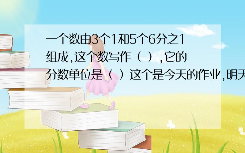 一个数由3个1和5个6分之1组成,这个数写作（ ）,它的分数单位是（ ）这个是今天的作业,明天要交!