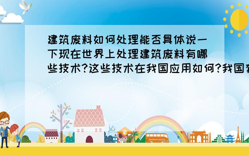 建筑废料如何处理能否具体说一下现在世界上处理建筑废料有哪些技术?这些技术在我国应用如何?我国有没有在这方面有研究或应用成果?