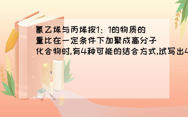 氯乙烯与丙烯按1：1的物质的量比在一定条件下加聚成高分子化合物时,有4种可能的结合方式,试写出4种产物