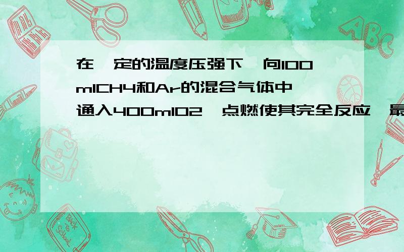 在一定的温度压强下,向100mlCH4和Ar的混合气体中通入400mlO2,点燃使其完全反应,最后在相同条件下得到干燥气体460ml,则反应前混合气体中CH4和Ar的物质的量之比为?