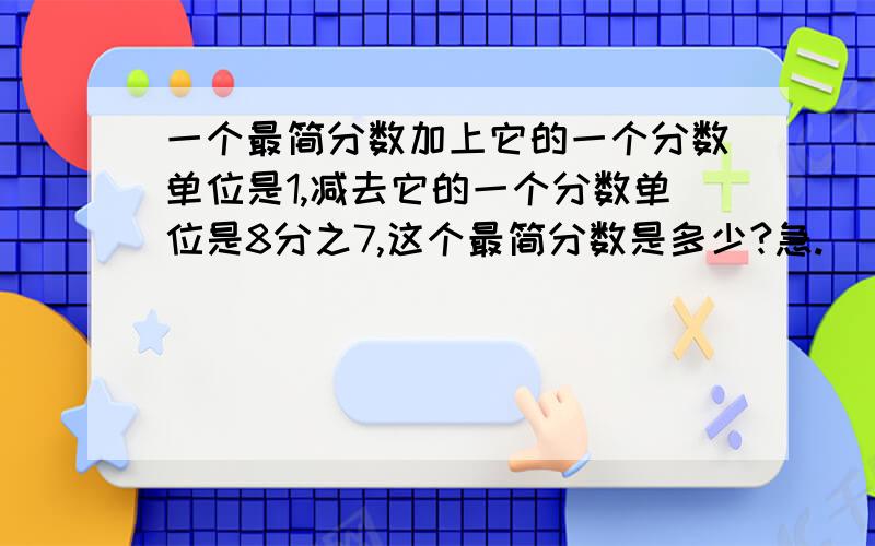 一个最简分数加上它的一个分数单位是1,减去它的一个分数单位是8分之7,这个最简分数是多少?急.