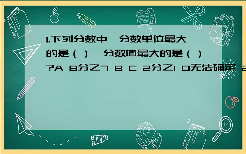 1.下列分数中,分数单位最大的是（）,分数值最大的是（）?A 8分之7 B C 2分之1 D无法确定 2.陈明要做24到数学题,已经做了16道,还需要完成全部题目的（） A 3分之一 B 2分之一 C 3分之二 D 4分之一