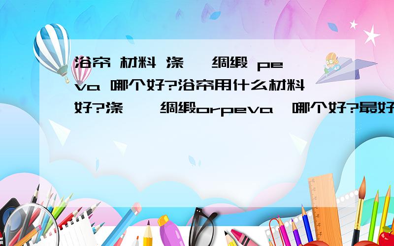 浴帘 材料 涤纶 绸缎 peva 哪个好?浴帘用什么材料好?涤纶、绸缎orpeva,哪个好?最好是用过的说一下感受