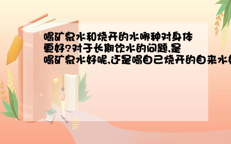 喝矿泉水和烧开的水哪种对身体更好?对于长期饮水的问题,是喝矿泉水好呢,还是喝自己烧开的自来水好呢?