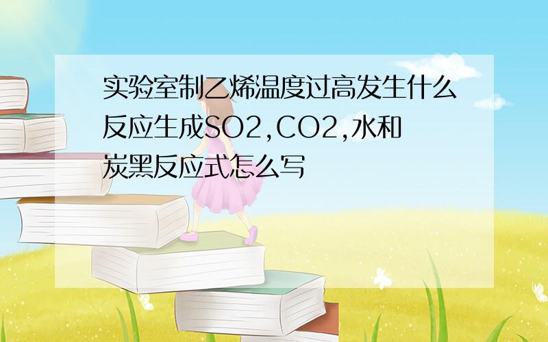 实验室制乙烯温度过高发生什么反应生成SO2,CO2,水和炭黑反应式怎么写