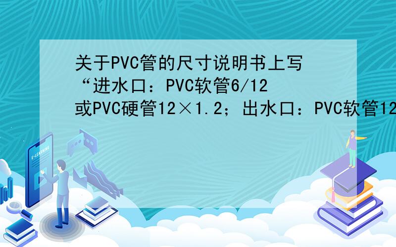 关于PVC管的尺寸说明书上写“进水口：PVC软管6/12或PVC硬管12×1.2；出水口：PVC软管12/16”,请问这6/12和12x1.2还有12/16是代表什么尺寸?