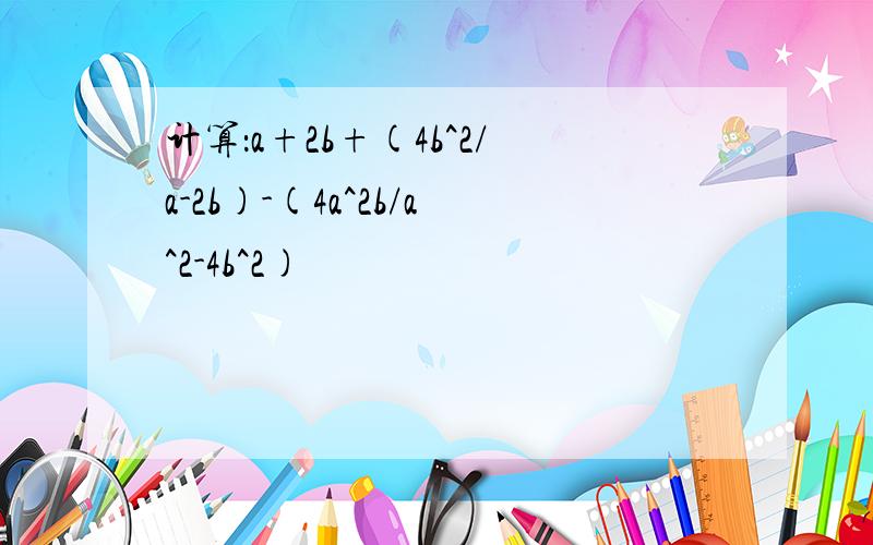 计算：a+2b+(4b^2/a-2b)-(4a^2b/a^2-4b^2)