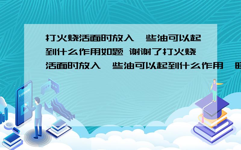 打火烧活面时放入一些油可以起到什么作用如题 谢谢了打火烧活面时放入一些油可以起到什么作用,晓得说一下