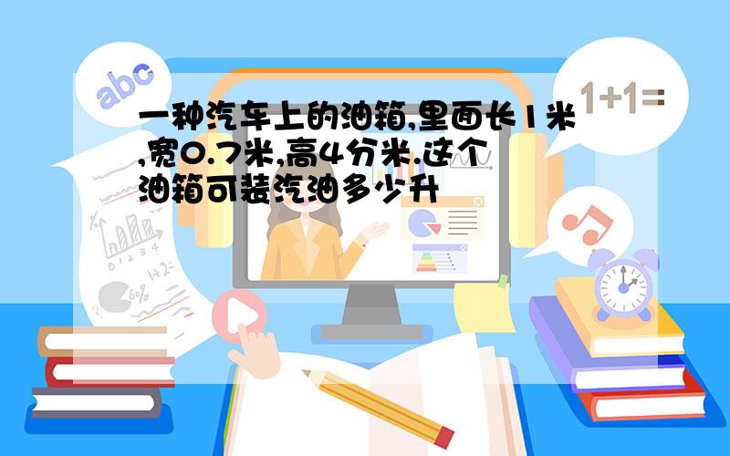 一种汽车上的油箱,里面长1米,宽0.7米,高4分米.这个油箱可装汽油多少升