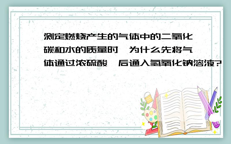 测定燃烧产生的气体中的二氧化碳和水的质量时,为什么先将气体通过浓硫酸,后通入氢氧化钠溶液?