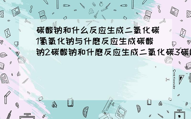 碳酸钠和什么反应生成二氧化碳1氢氧化钠与什麽反应生成碳酸钠2碳酸钠和什麽反应生成二氧化碳3碳酸钙与什麽反应生成二氧化碳4碳酸钙与什麽反应生成氧化钙5氧化钙与什麽反应生成氢氧