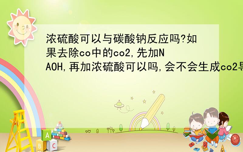 浓硫酸可以与碳酸钠反应吗?如果去除co中的co2,先加NAOH,再加浓硫酸可以吗,会不会生成co2导致除杂失败?