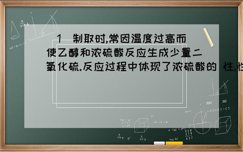 (1)制取时,常因温度过高而使乙醇和浓硫酸反应生成少量二氧化硫.反应过程中体现了浓硫酸的 性,性,为什么是脱水性、强氧化性脱水性知道，但是C的化合价没变动啊！