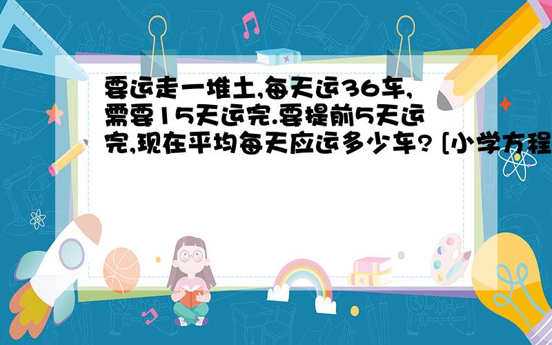 要运走一堆土,每天运36车,需要15天运完.要提前5天运完,现在平均每天应运多少车? [小学方程题]