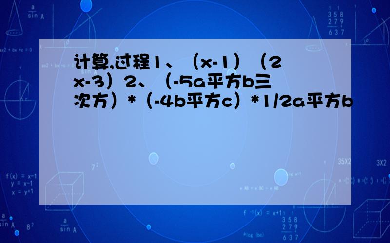 计算,过程1、（x-1）（2x-3）2、（-5a平方b三次方）*（-4b平方c）*1/2a平方b