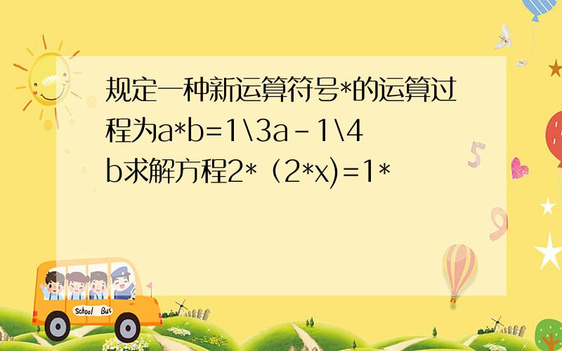 规定一种新运算符号*的运算过程为a*b=1\3a-1\4b求解方程2*（2*x)=1*