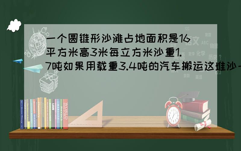 一个圆锥形沙滩占地面积是16平方米高3米每立方米沙重1.7吨如果用载重3.4吨的汽车搬运这堆沙一共要运多少次