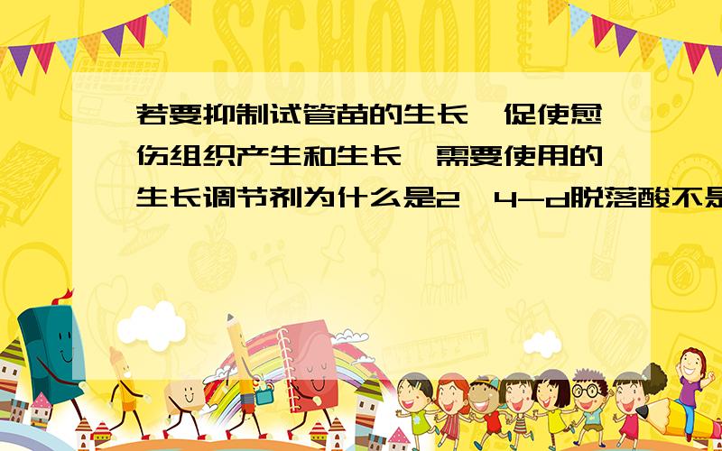 若要抑制试管苗的生长,促使愈伤组织产生和生长,需要使用的生长调节剂为什么是2,4-d脱落酸不是有抑制分化作用的功能嘛,应该就有促进脱分化的作用啊