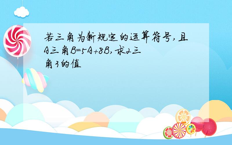 若三角为新规定的运算符号,且A三角B=5A+8B,求2三角3的值