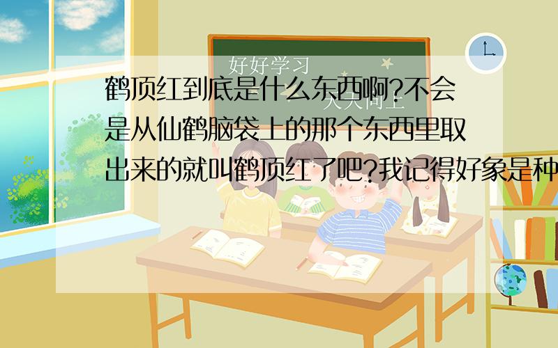 鹤顶红到底是什么东西啊?不会是从仙鹤脑袋上的那个东西里取出来的就叫鹤顶红了吧?我记得好象是种结石.