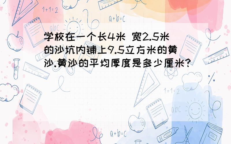 学校在一个长4米 宽2.5米的沙坑内铺上9.5立方米的黄沙.黄沙的平均厚度是多少厘米?